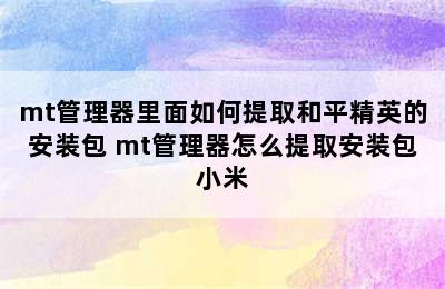 mt管理器里面如何提取和平精英的安装包 mt管理器怎么提取安装包小米